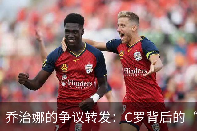 乔治娜的争议转发：C罗背后的“战斗”与迷雾