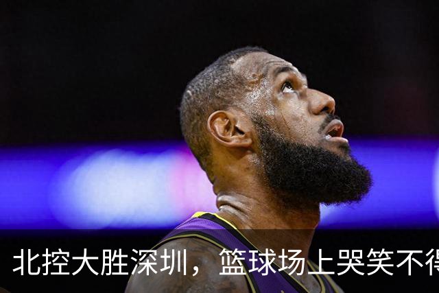 北控大胜深圳，篮球场上哭笑不得的瞬间