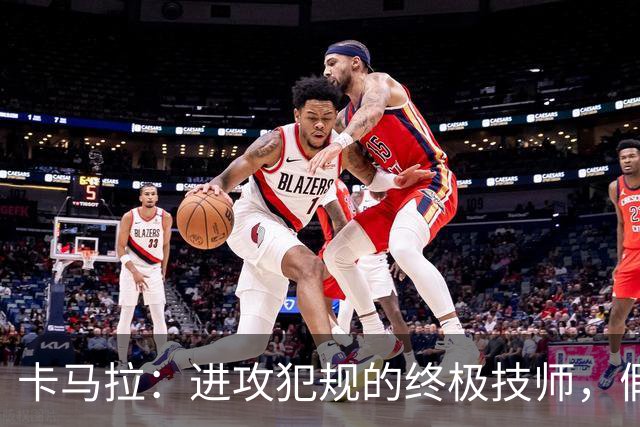 卡马拉：进攻犯规的终极技师，假摔有点儿过分