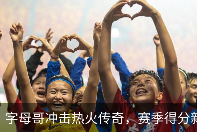 字母哥冲击热火传奇，赛季得分新纪录在望！