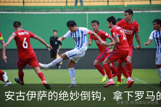 安古伊萨的绝妙倒钩，拿下罗马的1-0小胜