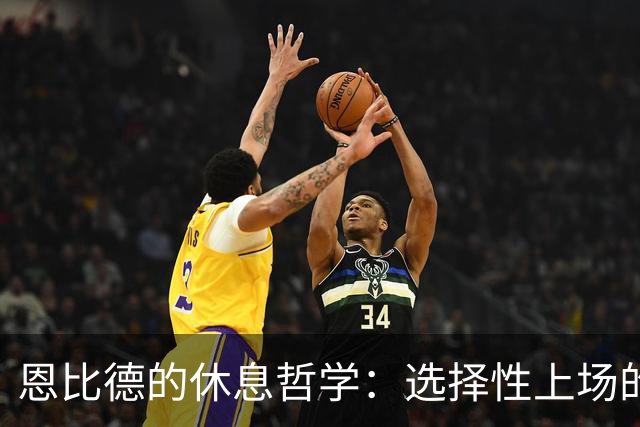 恩比德的休息哲学：选择性上场的“勤奋”训练