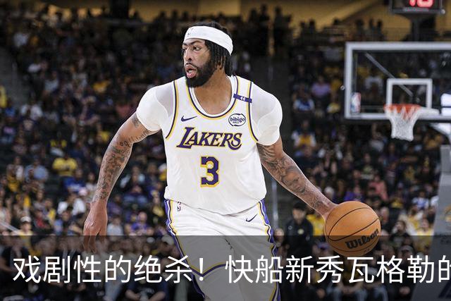 戏剧性的绝杀！快船新秀瓦格勒的疯狂首秀