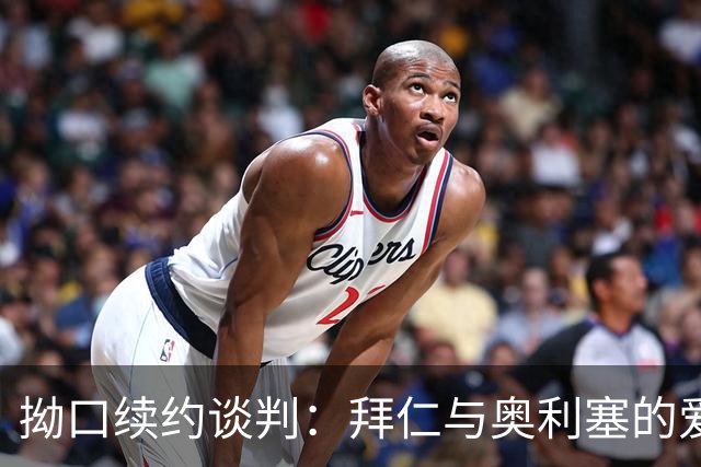 拗口续约谈判：拜仁与奥利塞的爱恨纠葛！