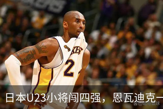 日本U23小将闯四强，恩瓦迪克一脚定江山！