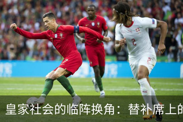 皇家社会的临阵换角：替补席上的惊喜和紧张