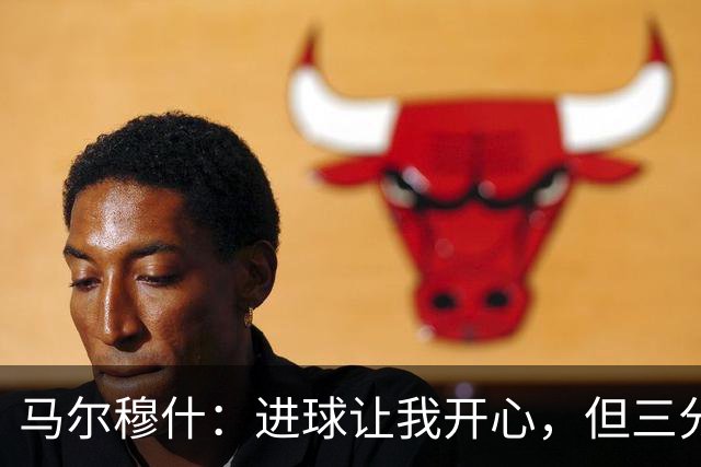 马尔穆什：进球让我开心，但三分更像是胜利的丰收盛宴！