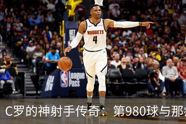 C罗的神射手传奇：第980球与那疯狂的Siuuu庆祝